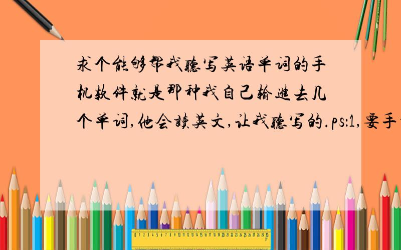 求个能够帮我听写英语单词的手机软件就是那种我自己输进去几个单词,他会读英文,让我听写的.ps：1,要手机软件,不是电脑.2,我要写在纸上听写的,不要输入手机的.3,最好每隔一段时间内能自