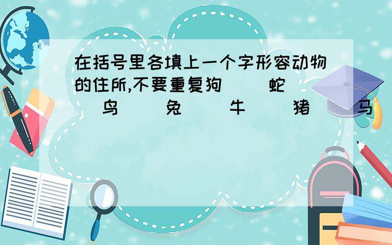 在括号里各填上一个字形容动物的住所,不要重复狗（） 蛇（） 鸟（） 兔（） 牛（） 猪（） 马（） 虎（）