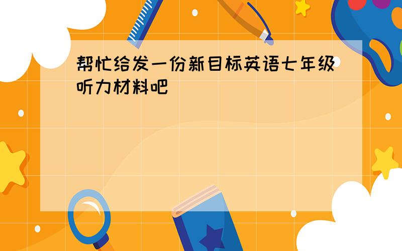 帮忙给发一份新目标英语七年级听力材料吧