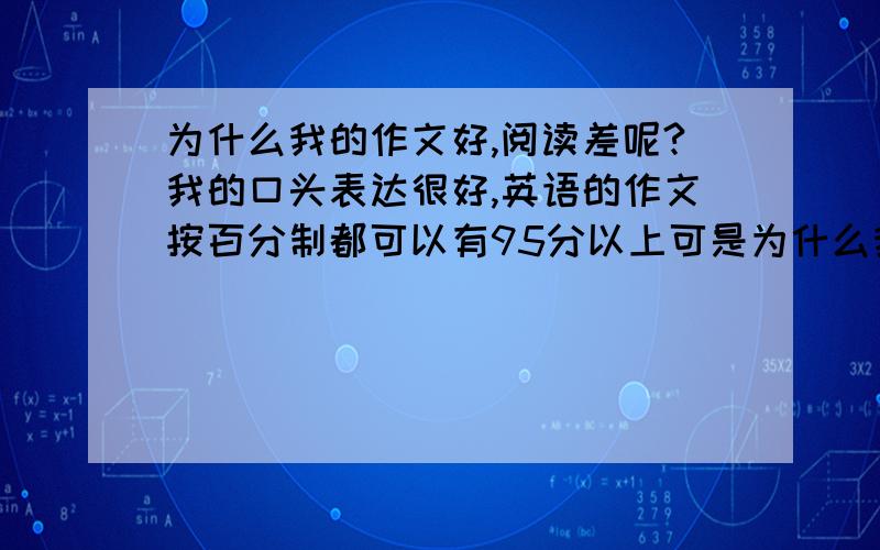 为什么我的作文好,阅读差呢?我的口头表达很好,英语的作文按百分制都可以有95分以上可是为什么我的阅读这么差呢 应该说作文好 阅读也会好的啊