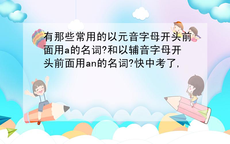 有那些常用的以元音字母开头前面用a的名词?和以辅音字母开头前面用an的名词?快中考了,