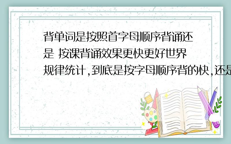 背单词是按照首字母顺序背诵还是 按课背诵效果更快更好世界规律统计,到底是按字母顺序背的快,还是 按课背的快》?单词记忆怎么算记住了,是一说单词, 心里都能把中文意思都说出来吗.比