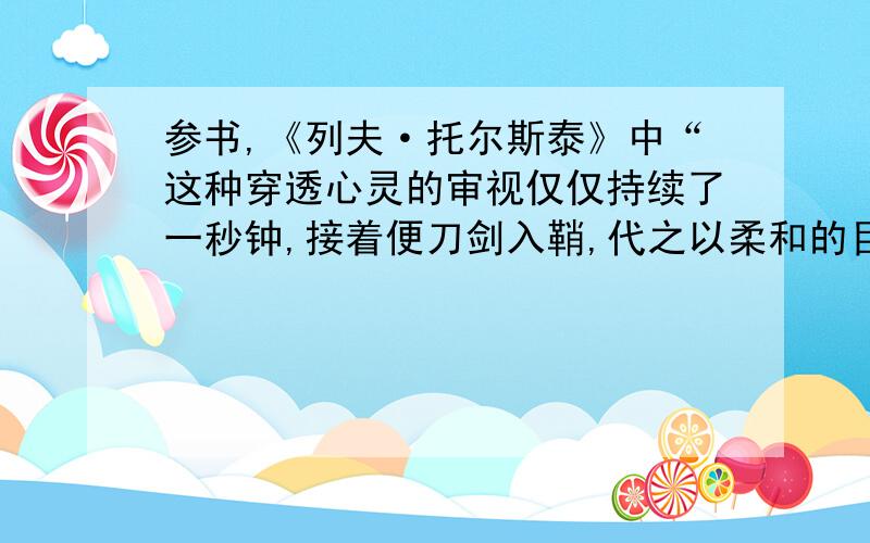 参书,《列夫·托尔斯泰》中“这种穿透心灵的审视仅仅持续了一秒钟,接着便刀剑入鞘,代之以柔和的目光和和蔼的笑容”,为什么会有这种变化?一楼完全是乱答一通，我已经知道答案了，现在