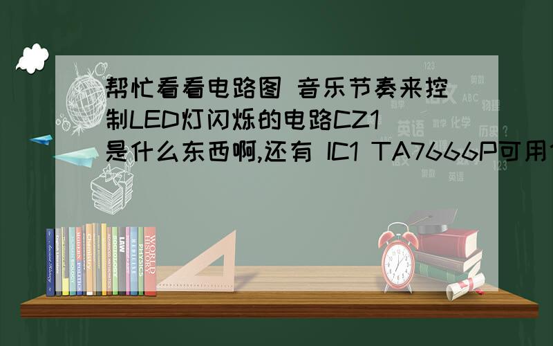 帮忙看看电路图 音乐节奏来控制LED灯闪烁的电路CZ1 是什么东西啊,还有 IC1 TA7666P可用什么型号,代换啊,这个LED灯是把电动车装的啊,怎么才能,把12V ,转成9V 稳压电路,