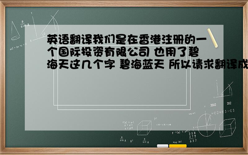 英语翻译我们是在香港注册的一个国际投资有限公司 也用了碧海天这几个字 碧海蓝天 所以请求翻译成英文