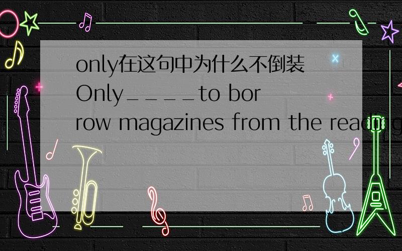 only在这句中为什么不倒装Only____to borrow magazines from the readingroom.A.are the teachers allowedB.the teachers are allowed答案是选B,谁能帮我回答一下