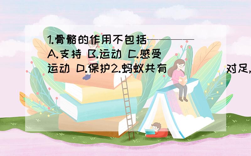 1.骨骼的作用不包括————A.支持 B.运动 C.感受运动 D.保护2.蚂蚁共有_____对足,这些足集中在蚂蚁的_____部3.酒精对人体的危害主要表现在（多选）A.引起心血管系统疾病B.引起神经衰弱,智力