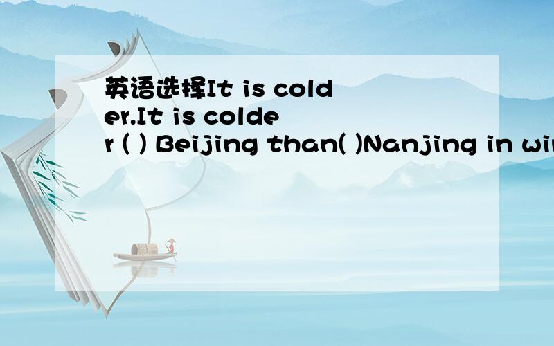 英语选择It is colder.It is colder ( ) Beijing than( )Nanjing in winter.A./;/B./;in.c.in;in