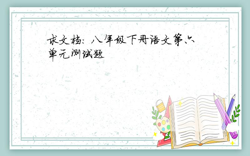 求文档: 八年级下册语文第六单元测试题