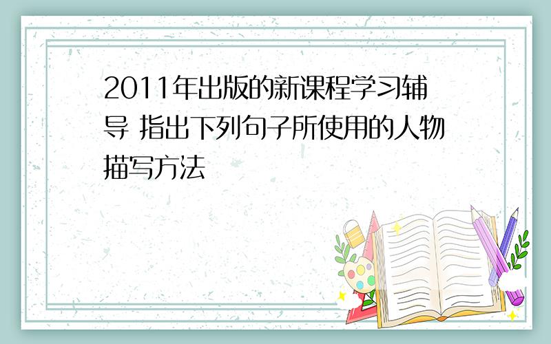 2011年出版的新课程学习辅导 指出下列句子所使用的人物描写方法