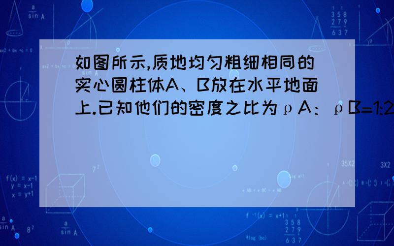 如图所示,质地均匀粗细相同的实心圆柱体A、B放在水平地面上.已知他们的密度之比为ρA：ρB=1:2,对地面对地面的压强之比PA：PB=1:3求质量之比mA:mB=?