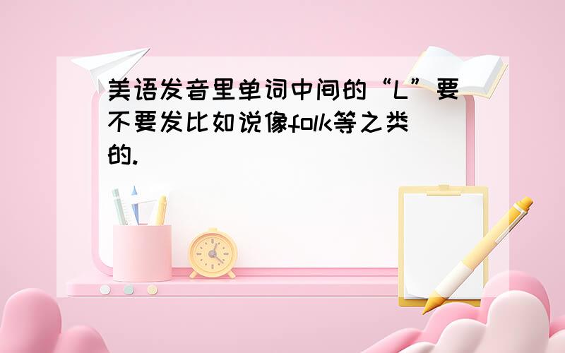 美语发音里单词中间的“L”要不要发比如说像folk等之类的.