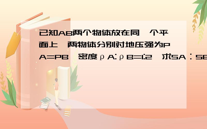 已知AB两个物体放在同一个平面上,两物体分别对地压强为PA=PB,密度ρA:ρB=1:2,求SA：SB,GA：GB