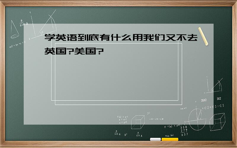 学英语到底有什么用我们又不去英国?美国?