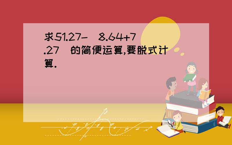 求51.27-(8.64+7.27)的简便运算,要脱式计算.