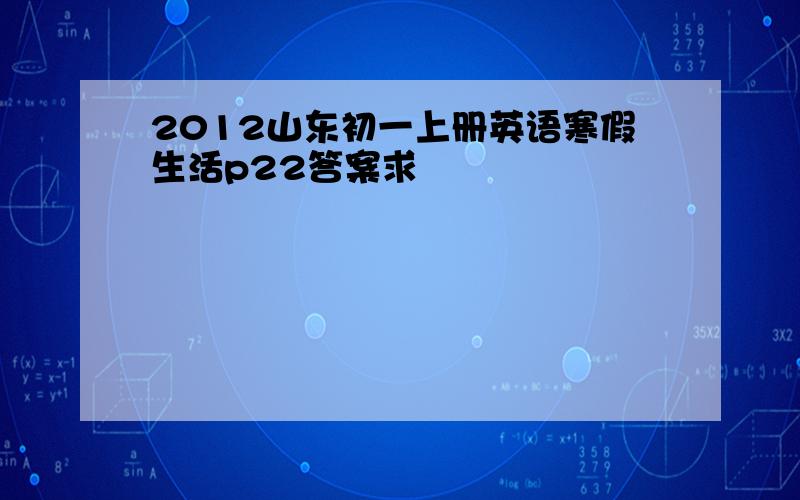 2012山东初一上册英语寒假生活p22答案求