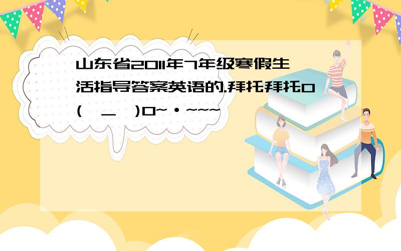 山东省2011年7年级寒假生活指导答案英语的.拜托拜托O(∩_∩)O~·~~~