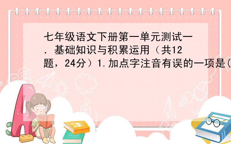 七年级语文下册第一单元测试一．基础知识与积累运用（共12题，24分）1.加点字注音有误的一项是( ) A.蝉蜕（tuì） 尴尬（ān ɡà） 木屐（jī） 玉簪花（zān）B.系上（jì） 斑蝥（máo） 缠络