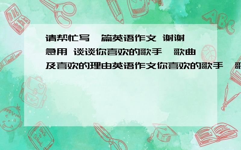 请帮忙写一篇英语作文 谢谢 急用 谈谈你喜欢的歌手,歌曲及喜欢的理由英语作文你喜欢的歌手,歌曲及喜欢的理由