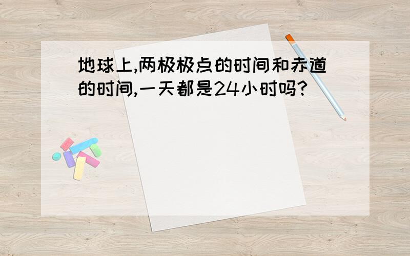 地球上,两极极点的时间和赤道的时间,一天都是24小时吗?