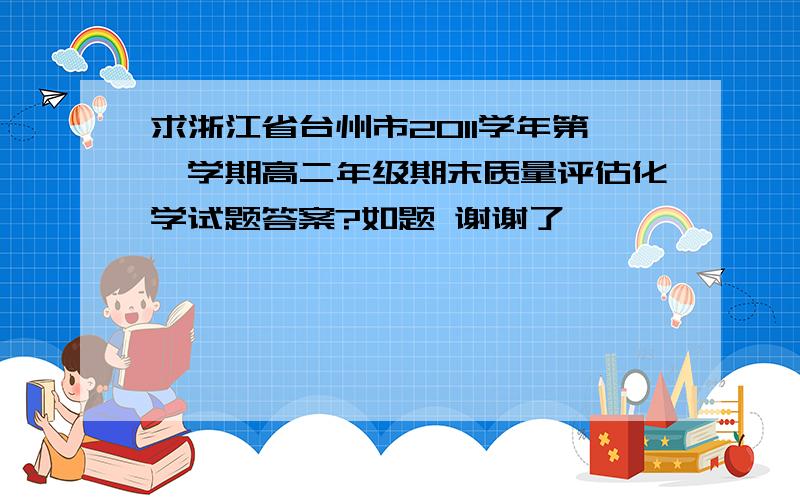 求浙江省台州市2011学年第一学期高二年级期末质量评估化学试题答案?如题 谢谢了