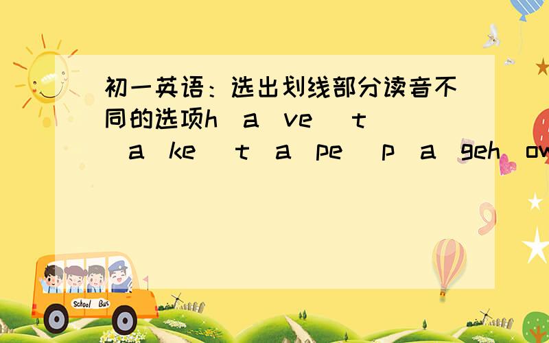 初一英语：选出划线部分读音不同的选项h(a)ve   t(a)ke   t(a)pe   p(a)geh(ow)    Br(ow)n    kn(ow)    f(ou)nd(ea)t    h(ea)lth     sw(ea)ter       br(ea)kfastFren(ch)   lun(ch)        mu(ch)         s(ch)oolau(n)t    u(n)cle     u(n)de