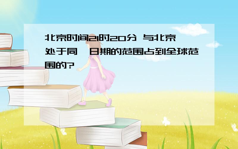 北京时间21时20分 与北京处于同一日期的范围占到全球范围的?