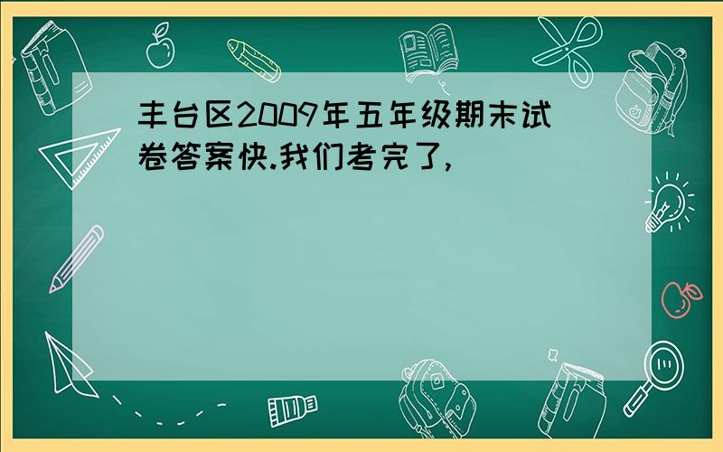 丰台区2009年五年级期末试卷答案快.我们考完了,