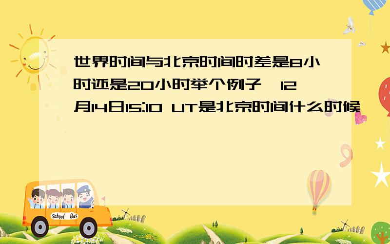 世界时间与北京时间时差是8小时还是20小时举个例子,12月14日15:10 UT是北京时间什么时候