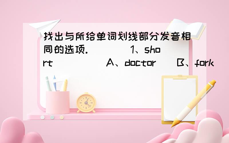 找出与所给单词划线部分发音相同的选项.（　　）1、short　　　　　A、doctor　　B、fork（　　）2、third　　　　A、throat　　　B、these（　　）3、ride　　　　　　A、dive　　　　B、ship