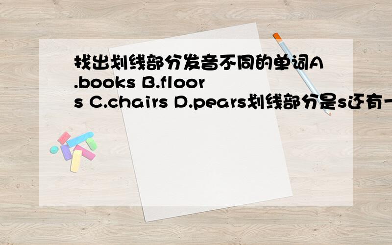 找出划线部分发音不同的单词A.books B.floors C.chairs D.pears划线部分是s还有一题A.classroom B.school C.moon D.room划线部分是oo