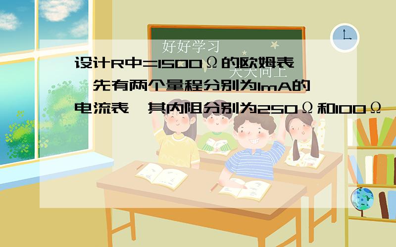 设计R中=1500Ω的欧姆表,先有两个量程分别为1mA的电流表,其内阻分别为250Ω和100Ω,选哪个较好?为什么