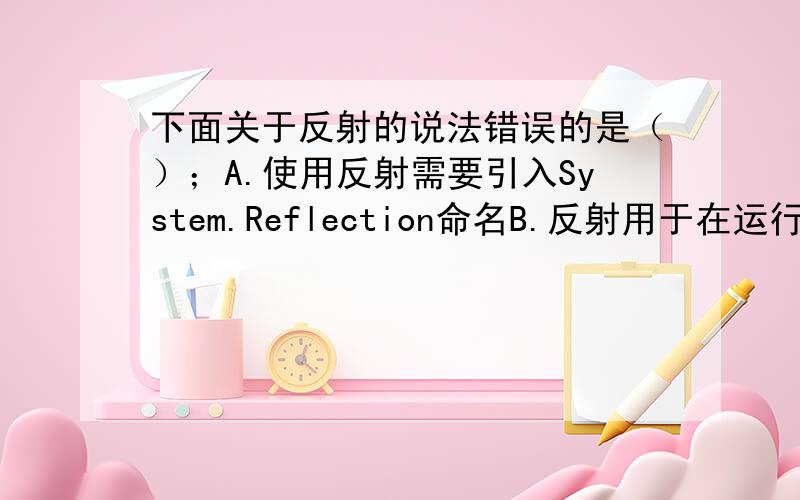 下面关于反射的说法错误的是（）；A.使用反射需要引入System.Reflection命名B.反射用于在运行时通过编程方式获得类型信息C.如果不提供解决方案,则无法反射程序集.D.反射可以查看程序集的信