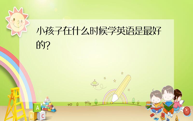 小孩子在什么时候学英语是最好的?