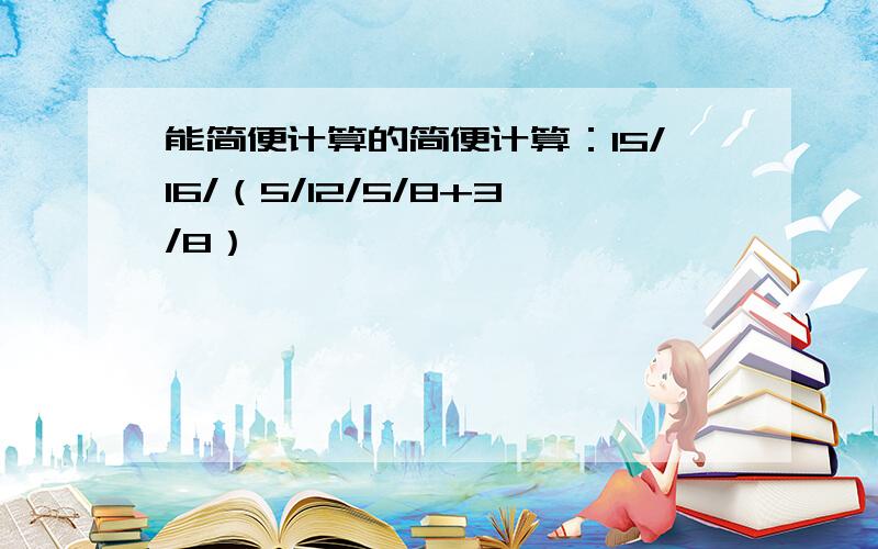 能简便计算的简便计算：15/16/（5/12/5/8+3/8）