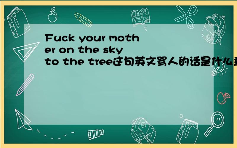 Fuck your mother on the sky to the tree这句英文骂人的话是什么意思?