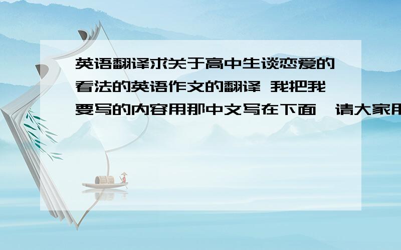 英语翻译求关于高中生谈恋爱的看法的英语作文的翻译 我把我要写的内容用那中文写在下面,请大家用英语帮我翻译出：对于高中生谈恋爱我基本保持中立,因为这对我来说可有可无,我觉得其