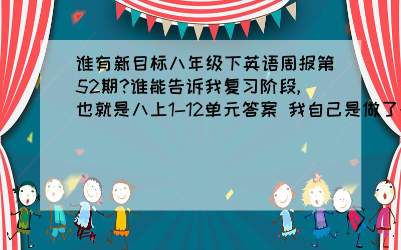 谁有新目标八年级下英语周报第52期?谁能告诉我复习阶段,也就是八上1-12单元答案 我自己是做了的