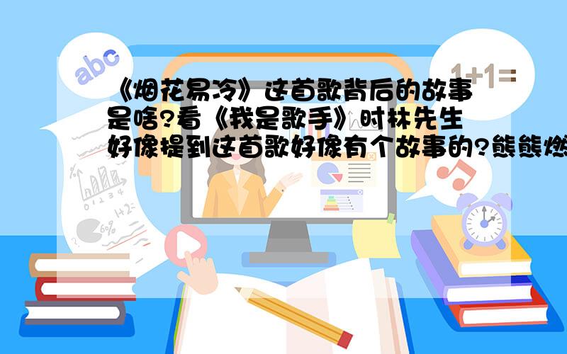 《烟花易冷》这首歌背后的故事是啥?看《我是歌手》时林先生好像提到这首歌好像有个故事的?熊熊燃烧的好奇心