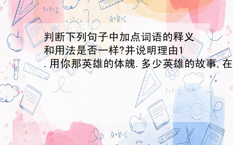 判断下列句子中加点词语的释义和用法是否一样?并说明理由1.用你那英雄的体魄.多少英雄的故事,在你的身边扮演!（英雄）2.我们民族的伟大精神,将要在你的哺育下发扬滋长!筑成我们民族的