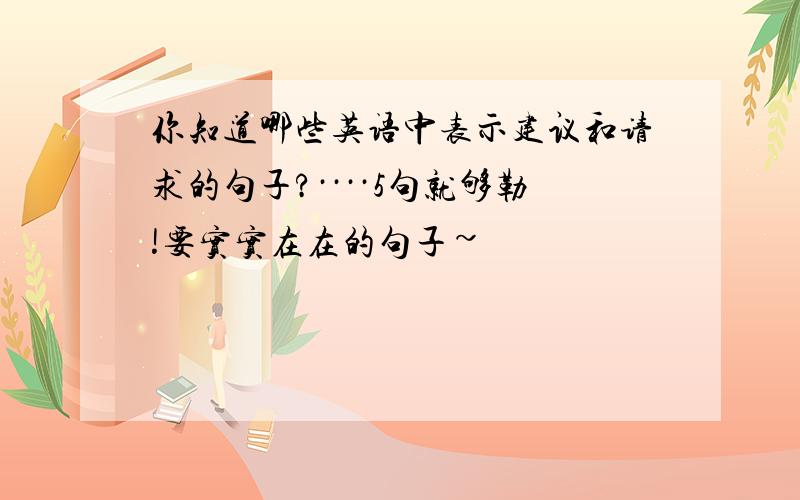 你知道哪些英语中表示建议和请求的句子?····5句就够勒!要实实在在的句子~