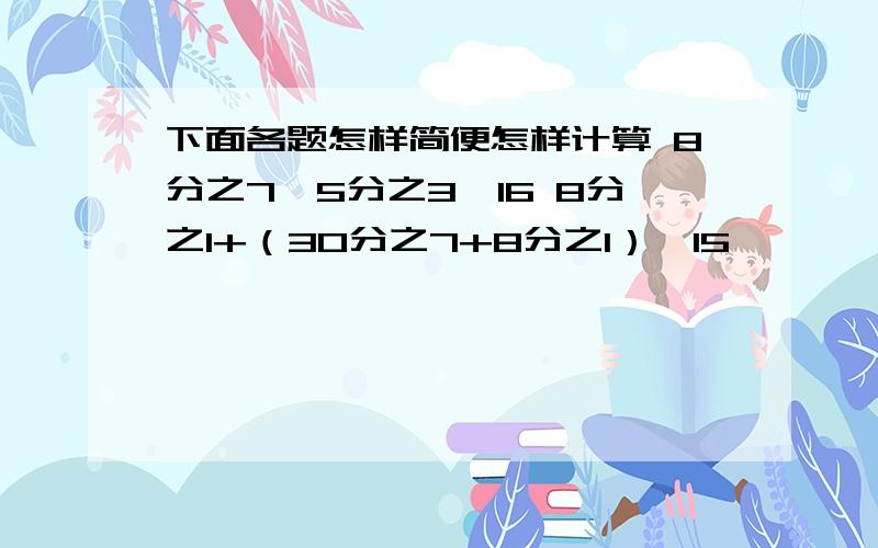 下面各题怎样简便怎样计算 8分之7×5分之3×16 8分之1+（30分之7+8分之1）×15