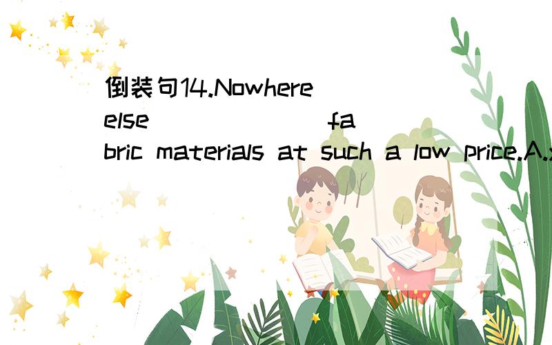 倒装句14.Nowhere else ______ fabric materials at such a low price.A.you can fine B.you could find C.can you find D.could you find15.Not until I told him _______ that he was wrong.A.did he know B.did he knew B.that he know D.when he knew其他16.Th