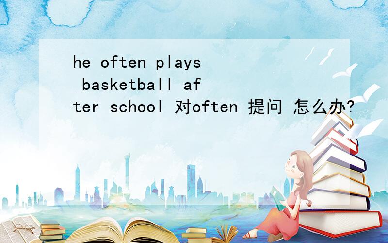 he often plays basketball after school 对often 提问 怎么办?