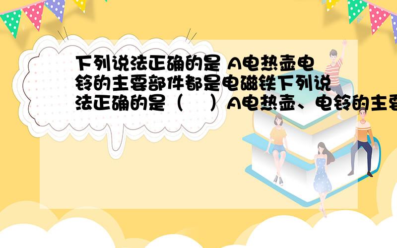 下列说法正确的是 A电热壶电铃的主要部件都是电磁铁下列说法正确的是（    ）A电热壶、电铃的主要部件都是电磁铁B电吹风、洗衣机的主要部件都是电动机C电度表、验电器都是用来测量电