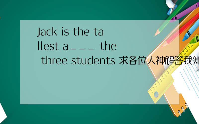 Jack is the tallest a___ the three students 求各位大神解答我知道这里应该用among,但是为什么不能用at ?