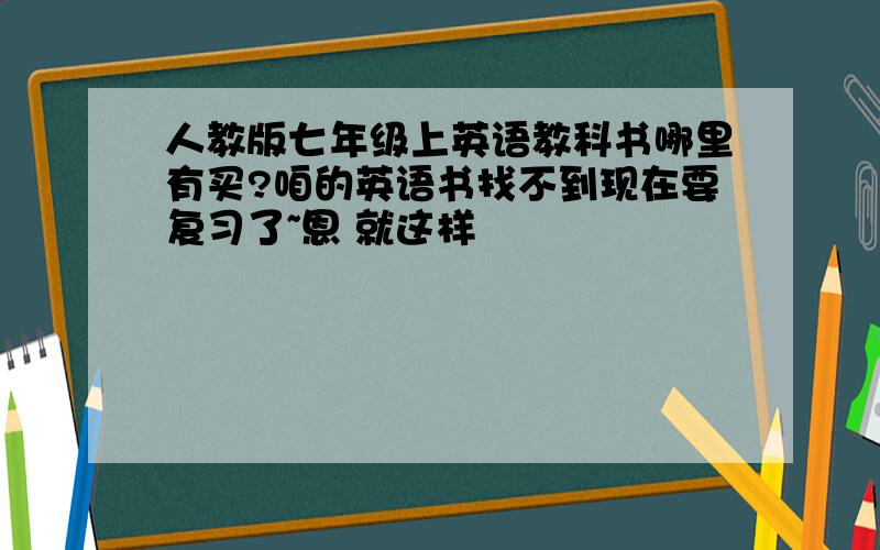 人教版七年级上英语教科书哪里有买?咱的英语书找不到现在要复习了~恩 就这样