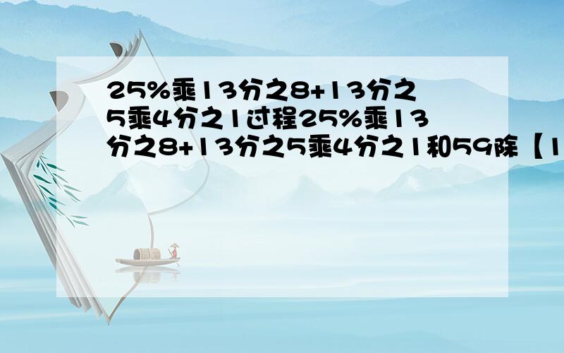 25%乘13分之8+13分之5乘4分之1过程25%乘13分之8+13分之5乘4分之1和59除【1除（10分之1-9%）】过程