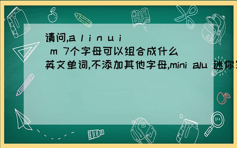 请问,a l i n u i m 7个字母可以组合成什么英文单词,不添加其他字母,mini alu 迷你算术和逻辑单元