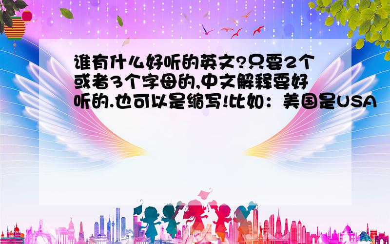 谁有什么好听的英文?只要2个或者3个字母的,中文解释要好听的.也可以是缩写!比如：美国是USA